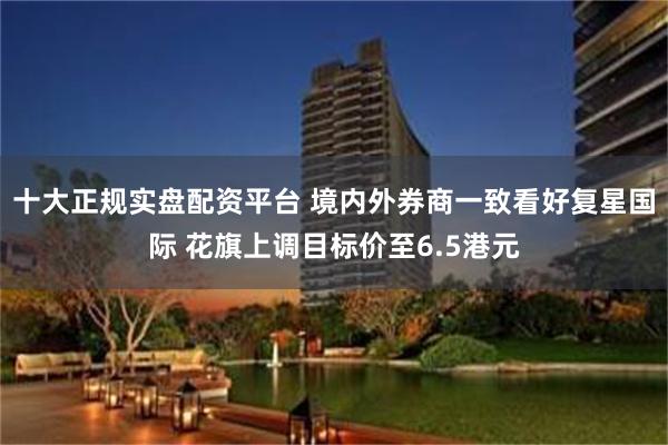 十大正规实盘配资平台 境内外券商一致看好复星国际 花旗上调目标价至6.5港元