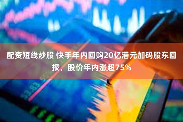 配资短线炒股 快手年内回购20亿港元加码股东回报，股价年内涨超75%