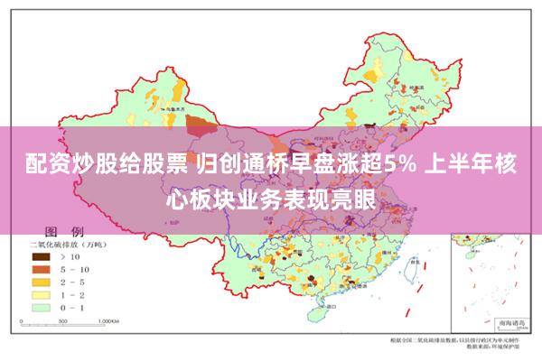 配资炒股给股票 归创通桥早盘涨超5% 上半年核心板块业务表现亮眼