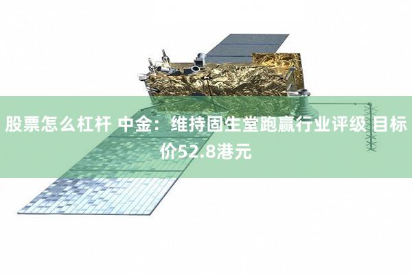 股票怎么杠杆 中金：维持固生堂跑赢行业评级 目标价52.8港元