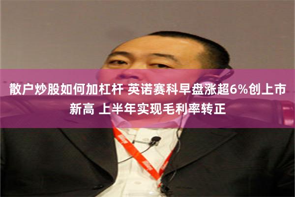 散户炒股如何加杠杆 英诺赛科早盘涨超6%创上市新高 上半年实现毛利率转正