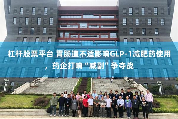 杠杆股票平台 胃肠道不适影响GLP-1减肥药使用，药企打响“减副”争夺战