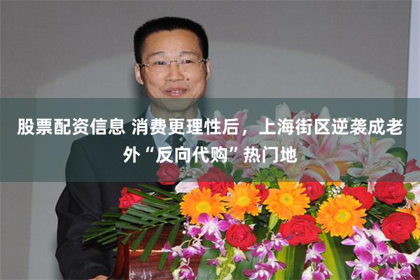 股票配资信息 消费更理性后，上海街区逆袭成老外“反向代购”热门地