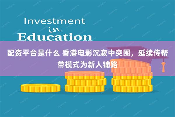 配资平台是什么 香港电影沉寂中突围，延续传帮带模式为新人铺路