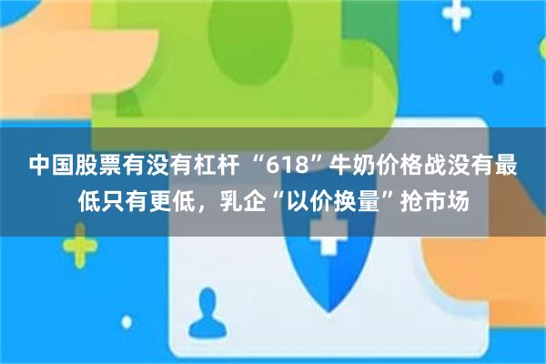 中国股票有没有杠杆 “618”牛奶价格战没有最低只有更低，乳企“以价换量”抢市场
