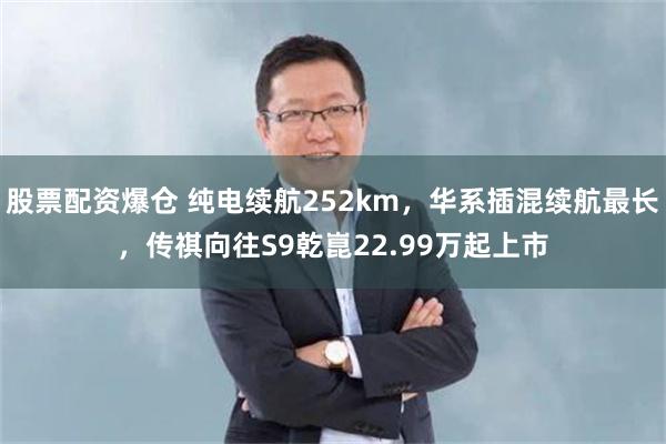 股票配资爆仓 纯电续航252km,华系插混续航最长,传祺向往S9乾崑22.99万起上市