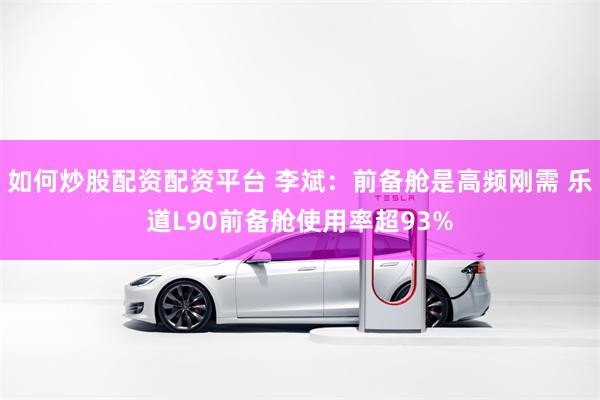 如何炒股配资配资平台 李斌：前备舱是高频刚需 乐道L90前备舱使用率超93%