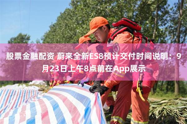 股票金融配资 蔚来全新ES8预计交付时间说明：9月23日上午8点前在App展示