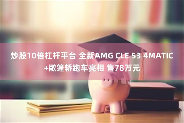 炒股10倍杠杆平台 全新AMG CLE 53 4MATIC+敞篷轿跑车亮相 售78万元