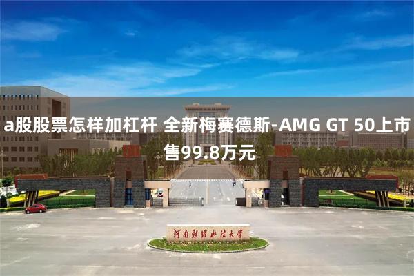 a股股票怎样加杠杆 全新梅赛德斯-AMG GT 50上市 售99.8万元