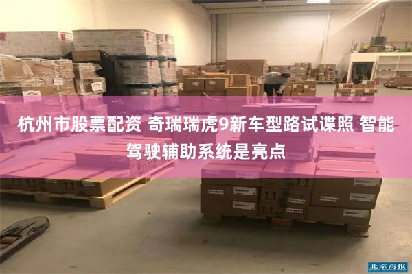 杭州市股票配资 奇瑞瑞虎9新车型路试谍照 智能驾驶辅助系统是亮点