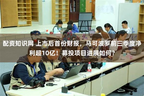 配资知识网 上市后首份财报，马可波罗前三季度净利超10亿！募投项目进展如何？