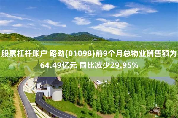 股票杠杆账户 路劲(01098)前9个月总物业销售额为64.49亿元 同比减少29.95%