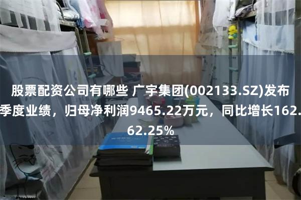 股票配资公司有哪些 广宇集团(002133.SZ)发布前三季度业绩，归母净利润9465.22万元，同比增长162.25%