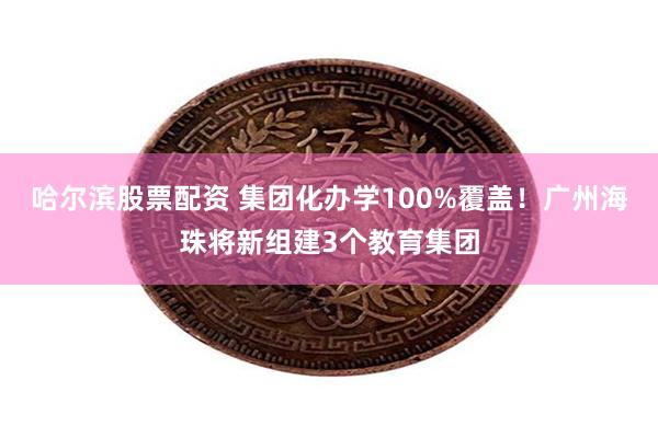 哈尔滨股票配资 集团化办学100%覆盖！广州海珠将新组建3个教育集团