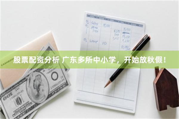 股票配资分析 广东多所中小学，开始放秋假！