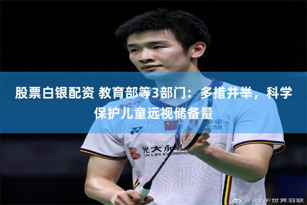股票白银配资 教育部等3部门：多措并举，科学保护儿童远视储备量