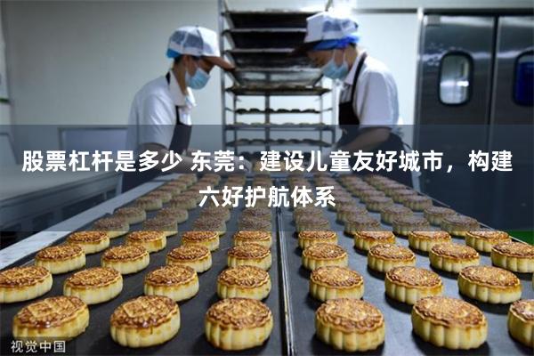 股票杠杆是多少 东莞：建设儿童友好城市，构建六好护航体系