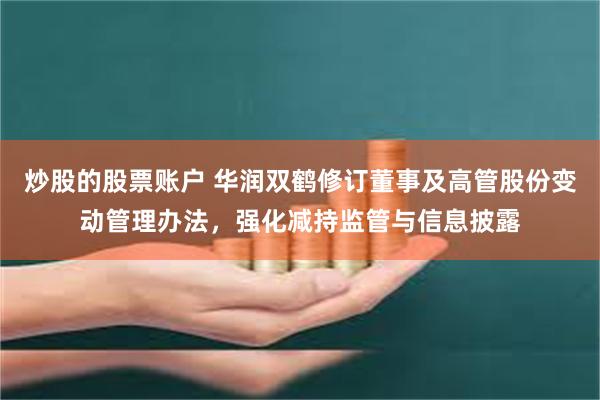炒股的股票账户 华润双鹤修订董事及高管股份变动管理办法，强化减持监管与信息披露