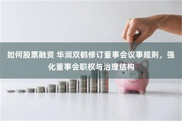 如何股票融资 华润双鹤修订董事会议事规则，强化董事会职权与治理结构