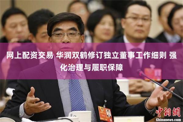 网上配资交易 华润双鹤修订独立董事工作细则 强化治理与履职保障