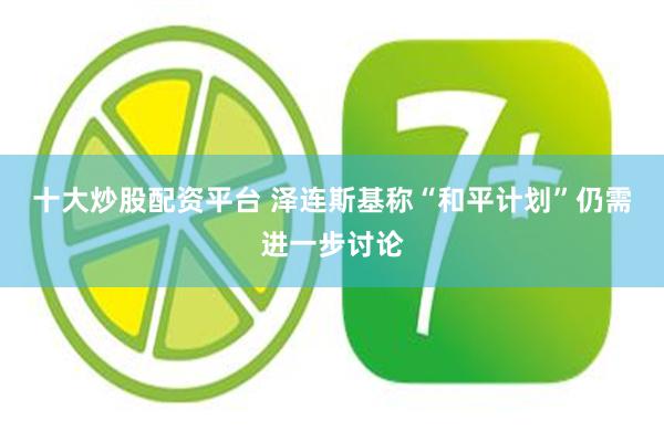 十大炒股配资平台 泽连斯基称“和平计划”仍需进一步讨论