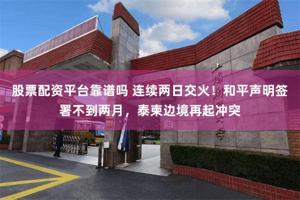 股票配资平台靠谱吗 连续两日交火！和平声明签署不到两月，泰柬边境再起冲突