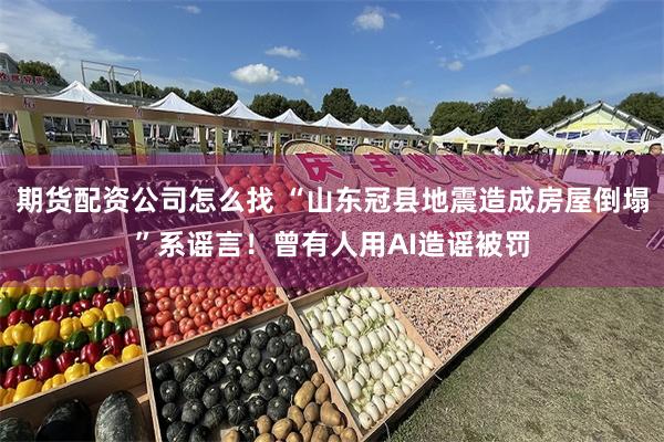 期货配资公司怎么找 “山东冠县地震造成房屋倒塌”系谣言！曾有人用AI造谣被罚