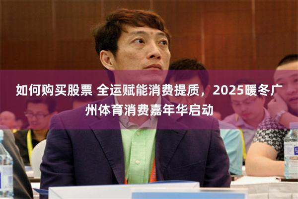 如何购买股票 全运赋能消费提质，2025暖冬广州体育消费嘉年华启动