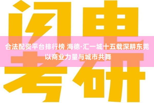 合法配资平台排行榜 海德·汇一城十五载深耕东莞 以商业力量与城市共舞