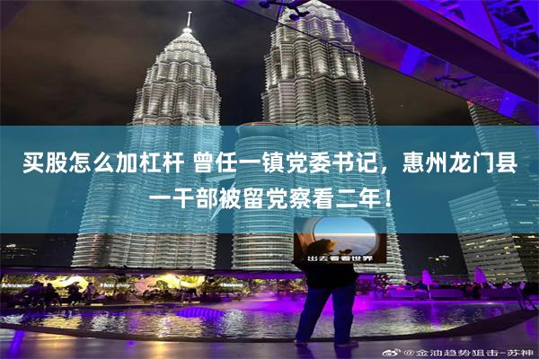 买股怎么加杠杆 曾任一镇党委书记，惠州龙门县一干部被留党察看二年！