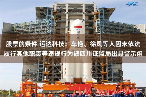 股票的条件 运达科技:车艳、徐凤等人因未依法履行其他职责等违规行为被四川证监局出具警示函