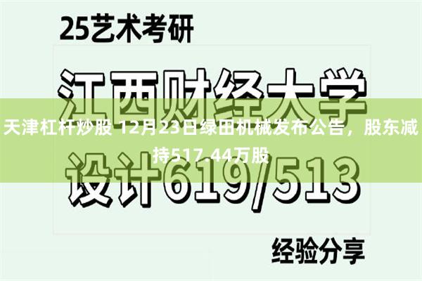 天津杠杆炒股 12月23日绿田机械发布公告，股东减持517.44万股