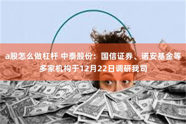 a股怎么做杠杆 中泰股份：国信证券、诺安基金等多家机构于12月22日调研我司