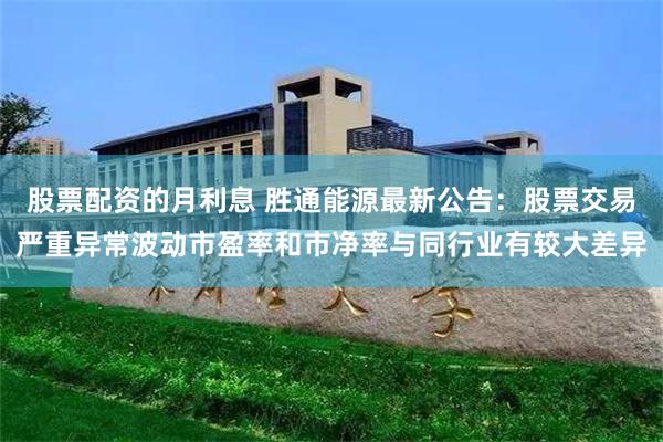 股票配资的月利息 胜通能源最新公告：股票交易严重异常波动市盈率和市净率与同行业有较大差异