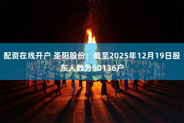 配资在线开户 圣阳股份：截至2025年12月19日股东人数为60136户