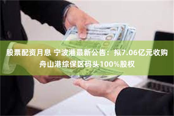 股票配资月息 宁波港最新公告：拟7.06亿元收购舟山港综保区码头100%股权