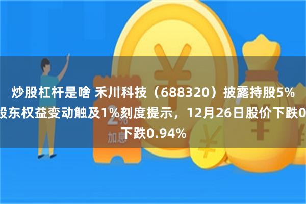 炒股杠杆是啥 禾川科技(688320)披露持股5%以上股东权益变动触及1%刻度提示,12月26日股价下跌0.94%
