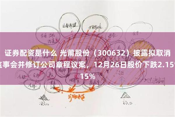 证券配资是什么 光莆股份(300632)披露拟取消监事会并修订公司章程议案,12月26日股价下跌2.15%