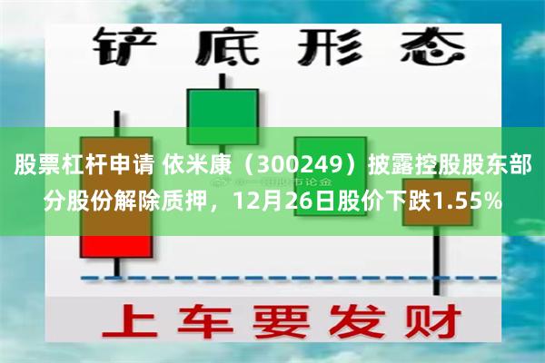 股票杠杆申请 依米康（300249）披露控股股东部分股份解除质押，12月26日股价下跌1.55%