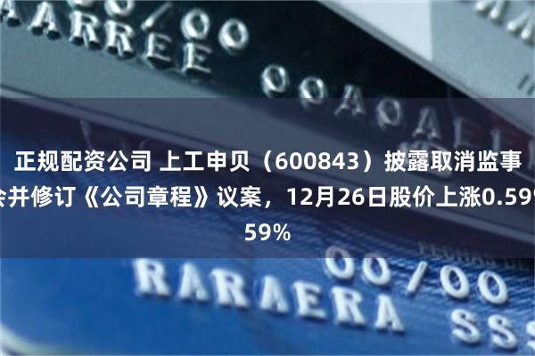正规配资公司 上工申贝（600843）披露取消监事会并修订《公司章程》议案，12月26日股价上涨0.59%