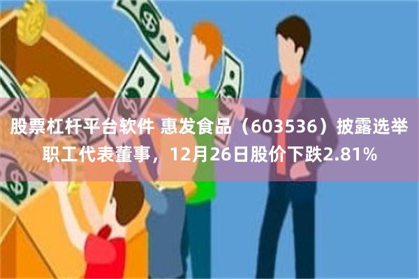 股票杠杆平台软件 惠发食品（603536）披露选举职工代表董事，12月26日股价下跌2.81%