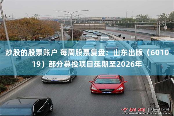 炒股的股票账户 每周股票复盘：山东出版（601019）部分募投项目延期至2026年