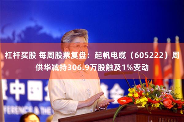 杠杆买股 每周股票复盘:起帆电缆(605222)周供华减持306.9万股触及1%变动