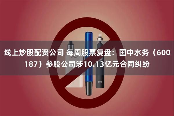 线上炒股配资公司 每周股票复盘：国中水务（600187）参股公司涉10.13亿元合同纠纷