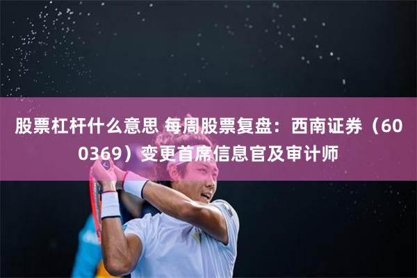 股票杠杆什么意思 每周股票复盘：西南证券（600369）变更首席信息官及审计师