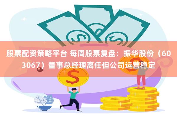 股票配资策略平台 每周股票复盘：振华股份（603067）董事总经理离任但公司运营稳定