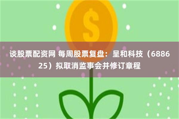 谈股票配资网 每周股票复盘：呈和科技（688625）拟取消监事会并修订章程