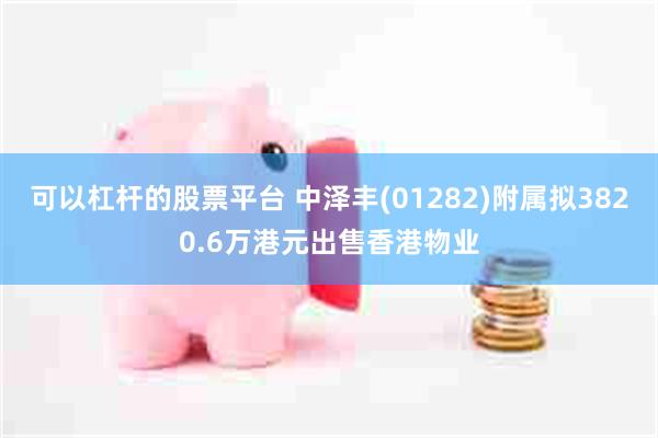 可以杠杆的股票平台 中泽丰(01282)附属拟3820.6万港元出售香港物业