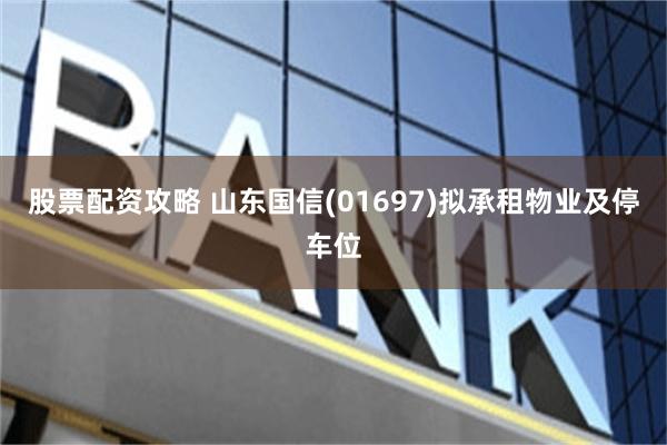 股票配资攻略 山东国信(01697)拟承租物业及停车位